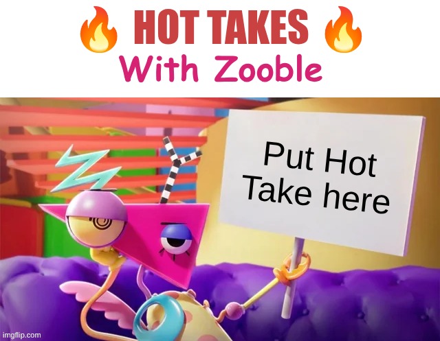 Template: | Put Hot Take here | image tagged in hot takes with zooble | made w/ Imgflip meme maker