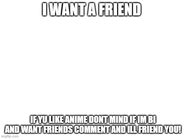 i want friends | i want a friend; if yu like anime dont mind if im bi and want friends comment and ill friend you! | image tagged in friends | made w/ Imgflip meme maker