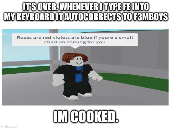 It’s over. Whenever I type fe into my keyboard it autocorrects to f3mboys; Im cooked. | made w/ Imgflip meme maker