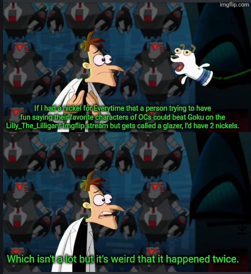 It's weird that it happened twice. | If I had a nickel for Everytime that a person trying to have fun saying their favorite characters of OCs could beat Goku on the Lilly_The_Lilligant Imgflip stream but gets called a glazer, I'd have 2 nickels. Which isn't a lot but it's weird that it happened twice. | image tagged in 2 nickels,lilly jr,sousuke,power scalers | made w/ Imgflip meme maker