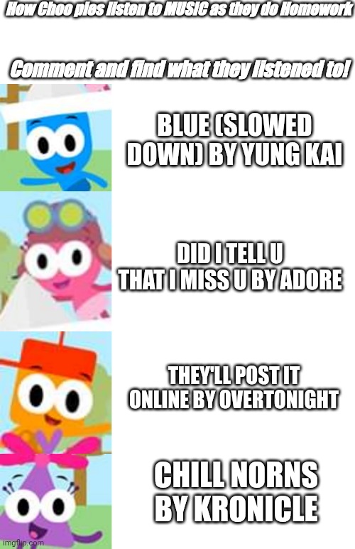 What they listened to when they did homework | How Choo pies listen to MUSIC as they do Homework; Comment and find what they listened to! blue (slowed down) by Yung Kai; did i tell u that i miss u by adore; they'll post it online by Overtonight; Chill Norns by kronicle | image tagged in memes,listening,asthma,choopies,vitamin connection,trending | made w/ Imgflip meme maker