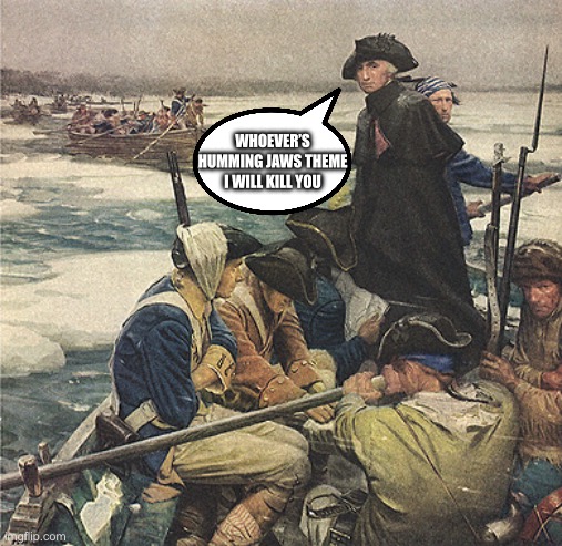 George Washington Crossing the Delaware River | Whoever’s humming jaws theme I will kill you | image tagged in george washington crossing the delaware river,memes,funny | made w/ Imgflip meme maker