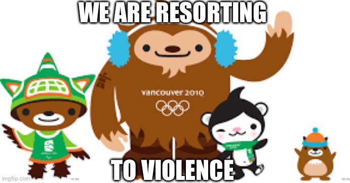 2010 Vancouver Olympics mascots | We are resorting To violence | image tagged in 2010 vancouver olympics mascots | made w/ Imgflip meme maker