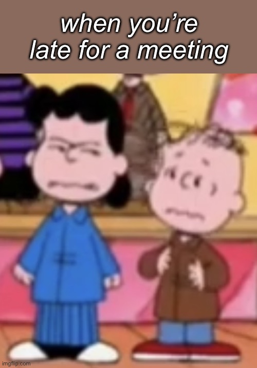 W h a t (my first meme yay) | when you’re late for a meeting | image tagged in peanuts,lucy van pelt | made w/ Imgflip meme maker