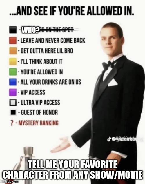 tell me and see | Who? Tell me your favorite character from Any show/Movie | image tagged in see if your allowed in | made w/ Imgflip meme maker