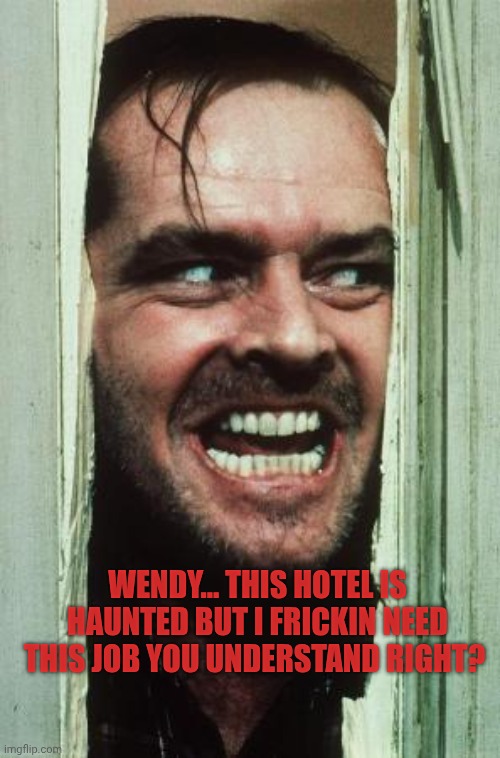 Shining in a nutshell | Wendy... This hotel Is haunted but I frickin need this job you understand right? | image tagged in memes,here's johnny | made w/ Imgflip meme maker