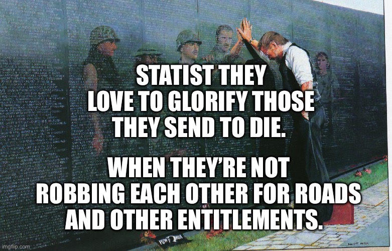 Vietnam War memorial propaganda | Statist they love to glorify those they send to die. When they’re not robbing each other for roads and other entitlements. | image tagged in vietnam war memorial propaganda | made w/ Imgflip meme maker