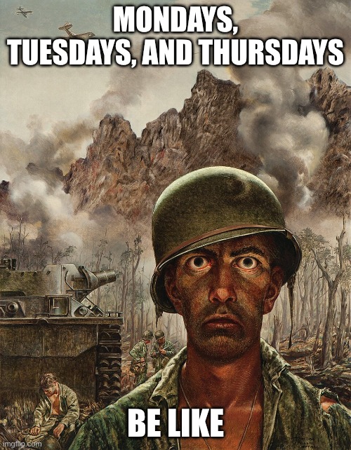 Army man stare | mondays, tuesdays, and thursdays; be like | image tagged in army man stare | made w/ Imgflip meme maker