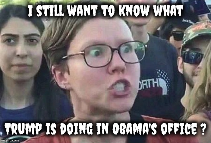 Triggered Liberal | I still want to know what Trump is doing in Obama's office ? | image tagged in triggered liberal | made w/ Imgflip meme maker