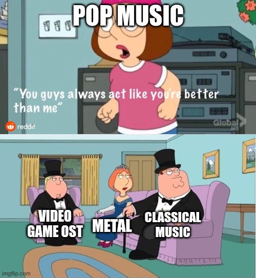 I can't think of a good title | Pop music; classical music; video game ost; metal | image tagged in you guys always act like you're better than me,music,heavy metal,pop music,classical music | made w/ Imgflip meme maker