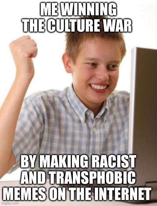 Culture War | Me winning the culture war; By making racist and transphobic memes on the internet | image tagged in memes,first day on the internet kid,cancel culture,politics,political meme,war | made w/ Imgflip meme maker