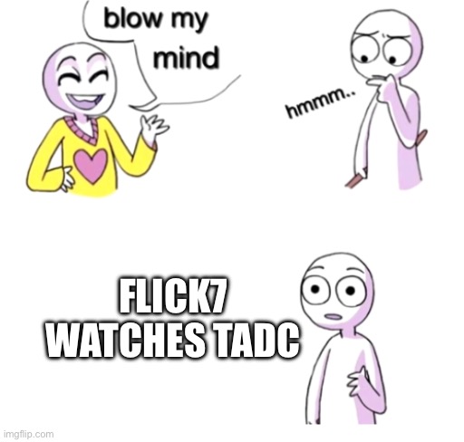 WHAT | Flick7 watches tadc | image tagged in blow my mind | made w/ Imgflip meme maker