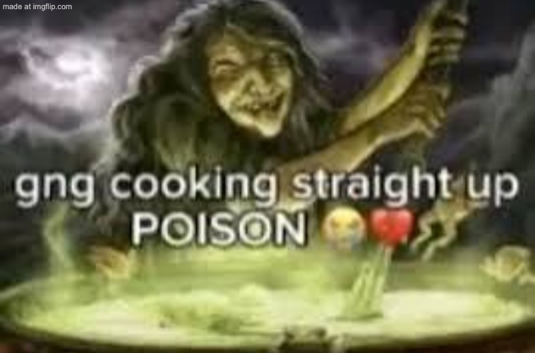 gng cooking straight up POISON | image tagged in gng cooking straight up poison | made w/ Imgflip meme maker