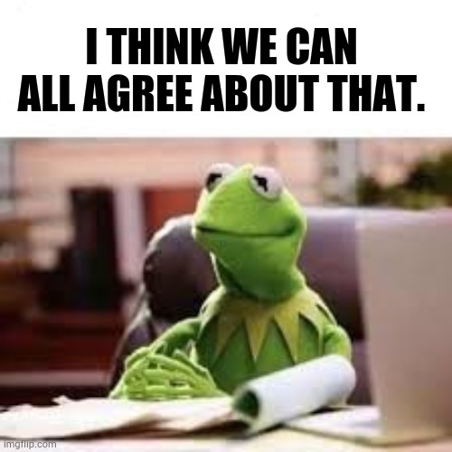 Calm Kermit | I think we can all agree about that. | image tagged in calm kermit | made w/ Imgflip meme maker