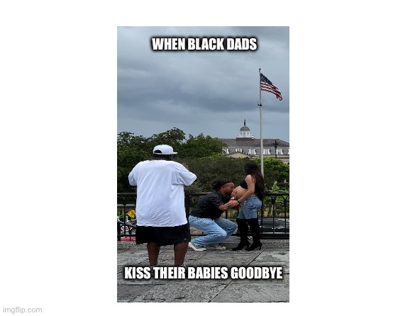 Black Dads | When Black Dads; Kiss their Babies goodbye | image tagged in make your own meme | made w/ Imgflip meme maker