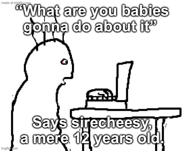 *immediately gets tos violating post taken down* | “What are you babies gonna do about it”; Says sirecheesy, a mere 12 years old. | image tagged in goog | made w/ Imgflip meme maker