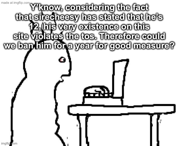 Goog | Y’know, considering the fact that sirecheesy has stated that he’s 12, his very existence on this site violates the tos. Therefore could we ban him for a year for good measure? | image tagged in goog | made w/ Imgflip meme maker