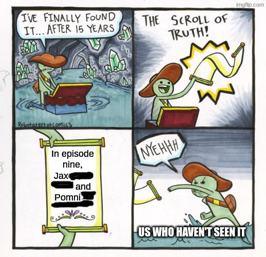 The Scroll Of Truth Meme | In episode nine, Jax                  and Pomni; Us who haven't seen it | image tagged in memes,the scroll of truth | made w/ Imgflip meme maker