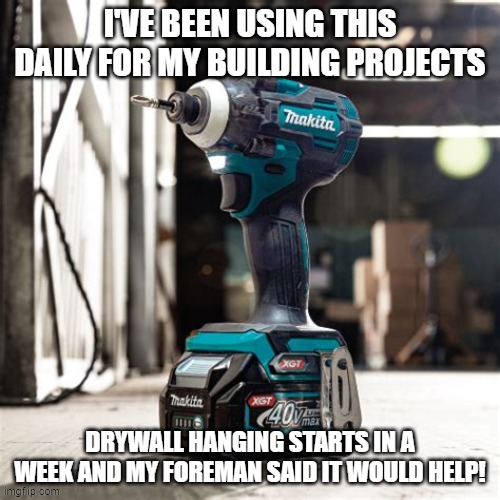 Foreman recommended... | i've been using this daily for my building projects; drywall hanging starts in a week and my foreman said it would help! | image tagged in makita impact driver | made w/ Imgflip meme maker