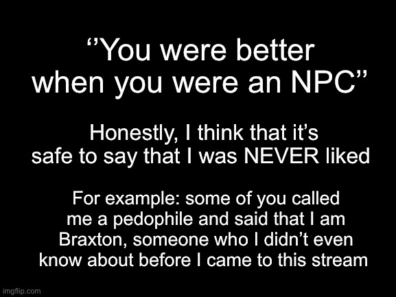 Also, no offense, but I think that you guys  should like that I decided to come back and be a friendly Communist to you guys | ‘’You were better when you were an NPC’’; Honestly, I think that it’s safe to say that I was NEVER liked; For example: some of you called me a pedophile and said that I am Braxton, someone who I didn’t even know about before I came to this stream | made w/ Imgflip meme maker