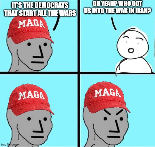 *ehm* Trump. | oh yeah? Who got us into the war in iran? It's the democrats that start all the wars | image tagged in npc meme,maga,political meme | made w/ Imgflip meme maker