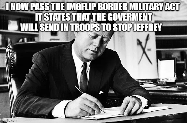 jfk | i now pass the imgflip border military act 
it states that the goverment will send in troops to stop Jeffrey | image tagged in jfk | made w/ Imgflip meme maker