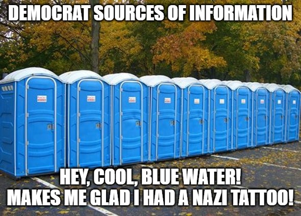 Porta Potties | Democrat sources of information Hey, cool, Blue water! Makes me glad I had a Nazi tattoo! | image tagged in porta potties | made w/ Imgflip meme maker