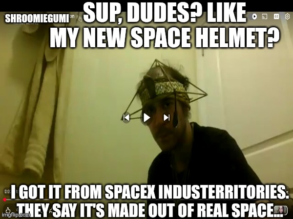 'Cause I'm Spiritual | ShroomieGumi; Sup, dudes? Like my new space helmet? I got it from Spacex industerritories. They say it's made out of real space... | image tagged in magic mushrooms,mushroom cloud,why can't you just be normal,but why why would you do that,i don't need sleep i need answers | made w/ Imgflip meme maker