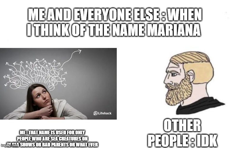 Aleast We Did Not Use A Change My Mind Meme | Me and everyone else : When I Think of The Name Mariana; Other People : IDK; Me : That Name Is used For Only People Who Are Sea Creatures On In Sea Shows Or Bad parents Or What Ever | image tagged in double yes chad,true,accurate,facts,yep | made w/ Imgflip meme maker