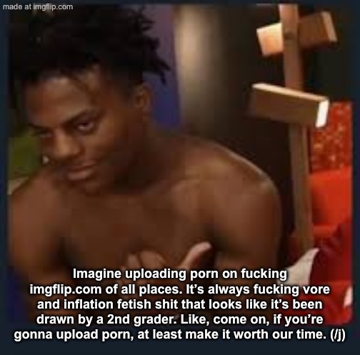 Get A Load Of This Guy | Imagine uploading porn on fucking imgflip.com of all places. It’s always fucking vore and inflation fetish shit that looks like it’s been drawn by a 2nd grader. Like, come on, if you’re gonna upload porn, at least make it worth our time. (/j) | image tagged in get a load of this guy | made w/ Imgflip meme maker