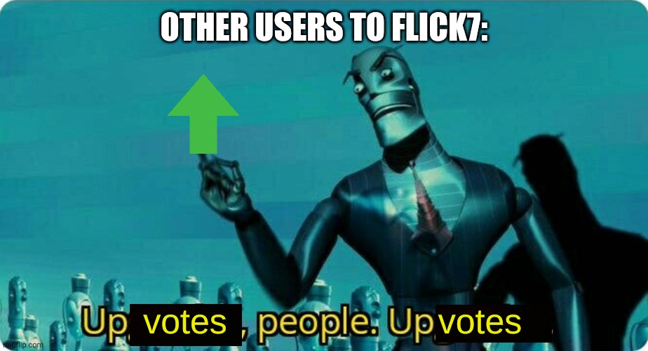 Upvotes people, upvotes. | Other users to Flick7: | image tagged in upvotes people upvotes | made w/ Imgflip meme maker