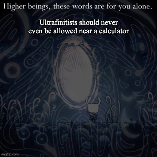 Higher beings, these words are for you alone. | Ultrafinitists should never even be allowed near a calculator | image tagged in higher beings these words are for you alone | made w/ Imgflip meme maker