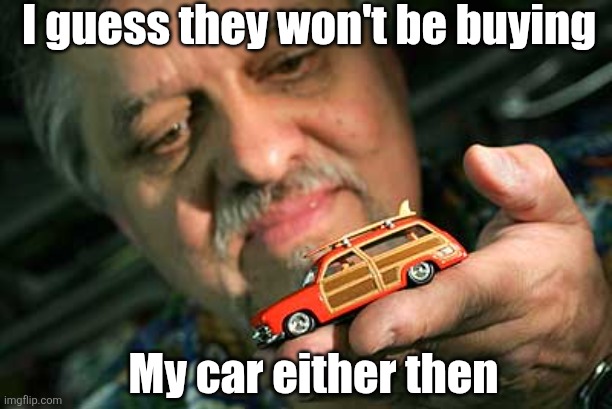 I guess they won't be buying My car either then | made w/ Imgflip meme maker