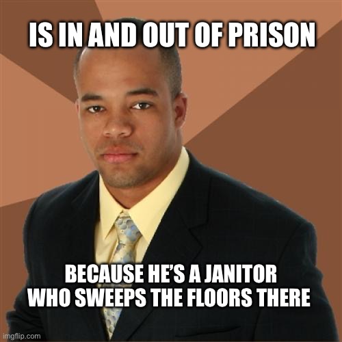 having a job like anybody else | Is in and out of prison; Because he’s a janitor who sweeps the floors there | image tagged in memes,successful black man | made w/ Imgflip meme maker