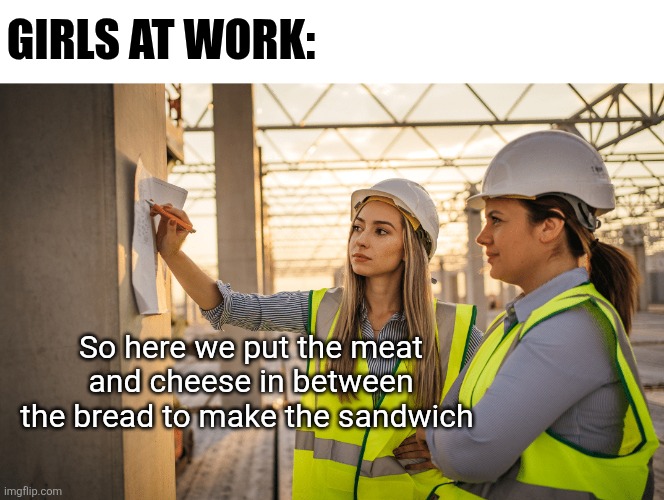 Girls at work: So here we put the meat and cheese in between the bread to make the sandwich | made w/ Imgflip meme maker