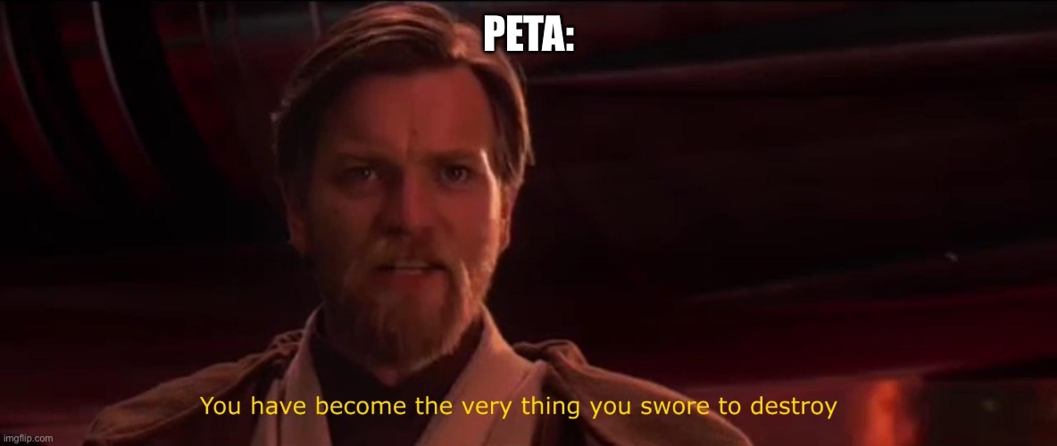 PETA: | image tagged in you have become the very thing you swore to destroy | made w/ Imgflip meme maker