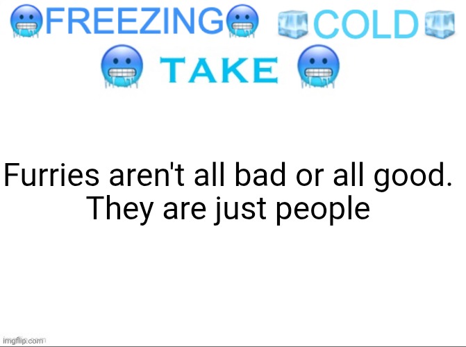 FREEZING COLD TAKE | Furries aren't all bad or all good.
They are just people | image tagged in freezing cold take,remix | made w/ Imgflip meme maker