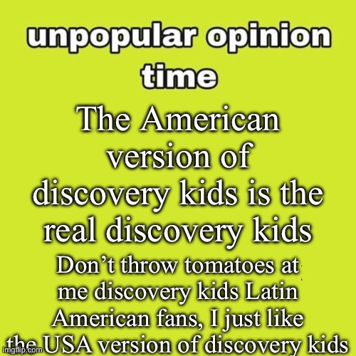 I actually like the USA version of discovery kids (it’s OK if you choose an international version of discovery kids) | The American version of discovery kids is the real discovery kids; Don’t throw tomatoes at me discovery kids Latin American fans, I just like the USA version of discovery kids | image tagged in unpopular opinion,discovery | made w/ Imgflip meme maker