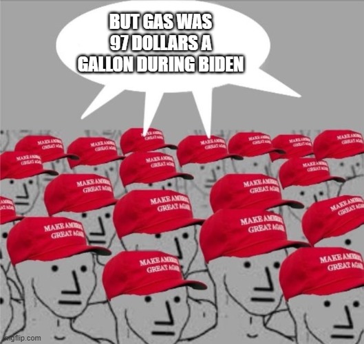Where we makin ts up from | but gas was 97 dollars a gallon during biden | image tagged in maga brainwash brain wash magat | made w/ Imgflip meme maker
