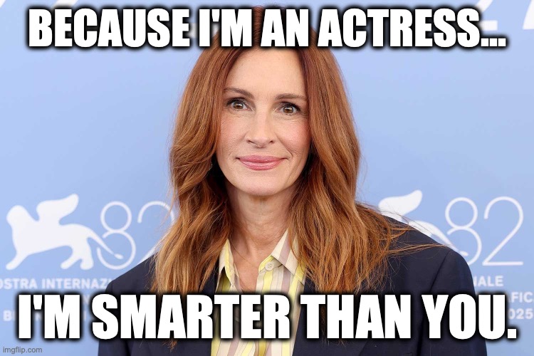 Julia Roberts | Because I'm an actress... I'm smarter than you. | image tagged in image 128 jpeg | made w/ Imgflip meme maker