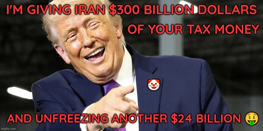 The Art of the Deal | I'm giving Iran $300 Billion Dollars; Of your Tax money; 🤡; and unfreezing another $24 billion 🤑 | image tagged in trump,gop,maga,nazis,fascists,iran | made w/ Imgflip meme maker