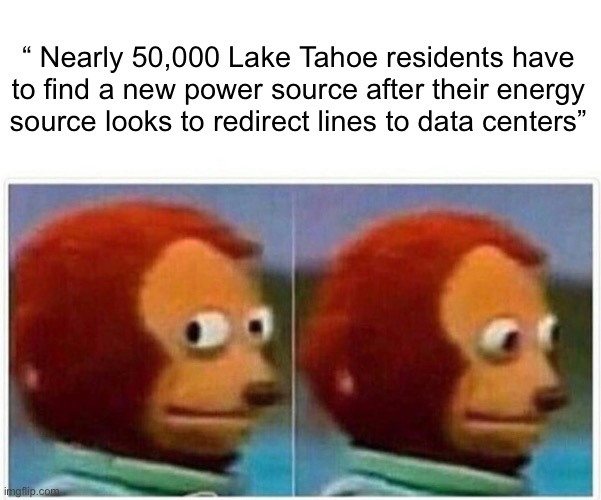 Monkey Puppet (AI) | “ Nearly 50,000 Lake Tahoe residents have to find a new power source after their energy source looks to redirect lines to data centers” | image tagged in memes,monkey puppet | made w/ Imgflip meme maker
