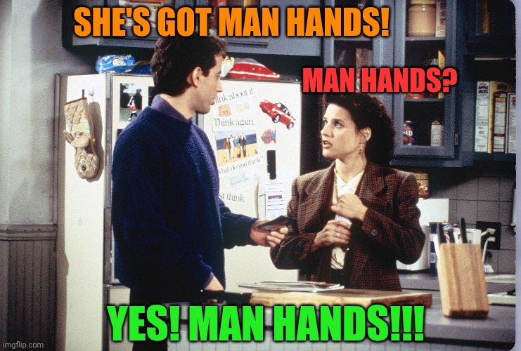 Seinfeld.jpeg | She's got man hands! Man hands? Yes! Man hands!!! | image tagged in seinfeld jpeg | made w/ Imgflip meme maker
