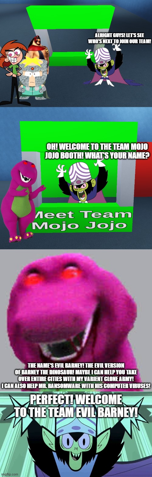 Evil Barney joins Team Mojo Jojo | alright guys! let's see who's next to join our team! oh! welcome to the team mojo jojo booth! what's your name? the name's evil barney! the evil version of barney the dinosaur! maybe i can help you take over entire cities with my varient clone army! I can also help Mr. Ransomware with his Computer viruses! perfect! welcome to the team evil barney! | image tagged in mojo jojo | made w/ Imgflip meme maker