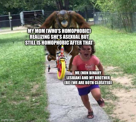 Ngl she had me first half | My mom (who’s homophobic) realizing she’s asexual but still is homophobic after that; Me (non binary lesbian) and my brother (bi) (we are both closeted) | image tagged in run | made w/ Imgflip meme maker