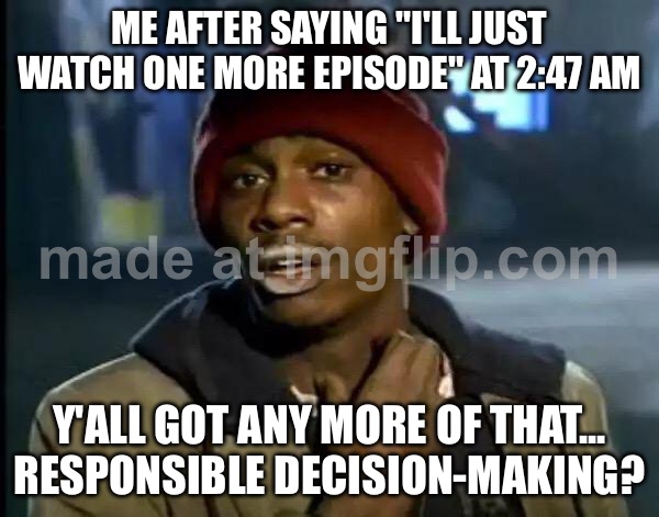 ME AFTER SAYING "I'LL JUST WATCH ONE MORE EPISODE" AT 2:47 AM; Y'ALL GOT ANY MORE OF THAT... RESPONSIBLE DECISION-MAKING? | ME AFTER SAYING "I'LL JUST WATCH ONE MORE EPISODE" AT 2:47 AM; Y'ALL GOT ANY MORE OF THAT... RESPONSIBLE DECISION-MAKING? | image tagged in memes,y'all got any more of that,3am,television,television series,decisions | made w/ Imgflip meme maker