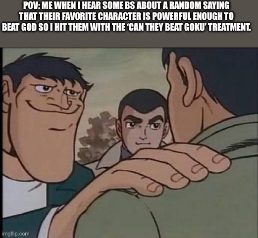 Random Thought of the Day | POV: Me when I hear some BS about a random saying that their favorite character is powerful enough to beat god so I hit them with the ‘Can they beat Goku’ treatment. | image tagged in hand on shoulder guy,random,ssenmodnar | made w/ Imgflip meme maker