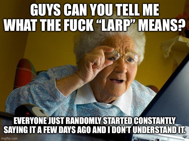 I don’t understand it, especially when my Humor is still in 2017. | Guys can you tell me what the Fuck “Larp” Means? Everyone just randomly started constantly saying it a few days ago and I don’t understand it. | image tagged in memes,grandma finds the internet,out of the loop,larp,slang | made w/ Imgflip meme maker