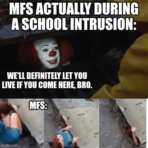 mfs actually during a school intrusion: we'll definitely let you live if you come here, bro. mfs: | image tagged in pennywise in sewer | made w/ Imgflip meme maker
