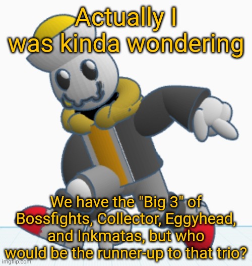 It WAS Redi, but nobody remembers that ancient name anymore... | Actually I was kinda wondering; We have the "Big 3" of Bossfights, Collector, Eggyhead, and Inkmatas, but who would be the runner-up to that trio? | image tagged in eggy sonic adventure pose | made w/ Imgflip meme maker